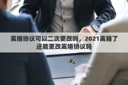 離婚協(xié)議可以二次更改嗎，2021離婚了還能更改離婚協(xié)議嗎