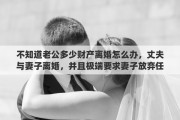 不知道老公多少財產離婚怎么辦，丈夫與妻子離婚，并且極端要求妻子放棄任何財產，但是妻子沒有工作沒有存款要怎么辦