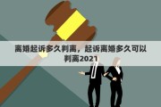 離婚起訴多久判離，起訴離婚多久可以判離2021