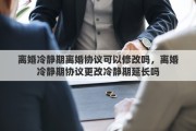 離婚冷靜期離婚協(xié)議可以修改嗎，離婚冷靜期協(xié)議更改冷靜期延長(zhǎng)嗎