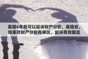 離婚6年后可以起訴財產分割，離婚后，如果對財產分割有異議，起訴有效期是一年還是兩年？遺漏財產的起訴時效性呢