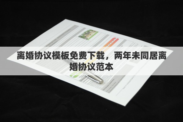 離婚協(xié)議模板免費(fèi)下載，兩年未同居離婚協(xié)議范本