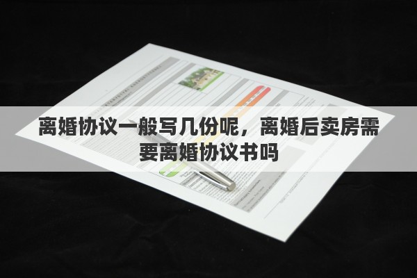 離婚協(xié)議一般寫幾份呢，離婚后賣房需要離婚協(xié)議書嗎