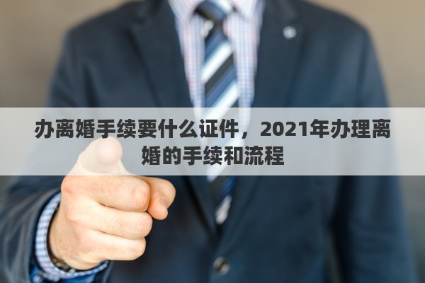 辦離婚手續(xù)要什么證件，2021年辦理離婚的手續(xù)和流程